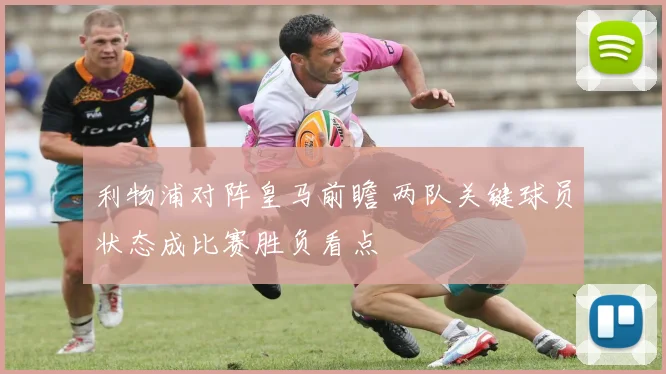 利物浦对阵皇马前瞻 两队关键球员状态成比赛胜负看点