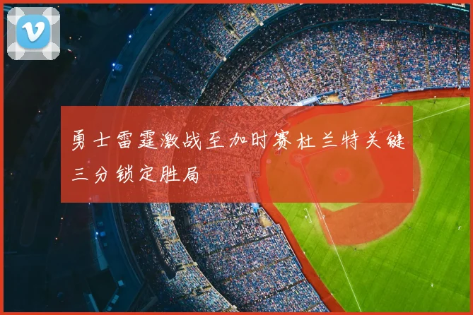 勇士雷霆激战至加时赛杜兰特关键三分锁定胜局