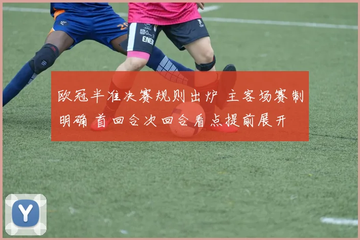 欧冠半准决赛规则出炉 主客场赛制明确 首回合次回合看点提前展开