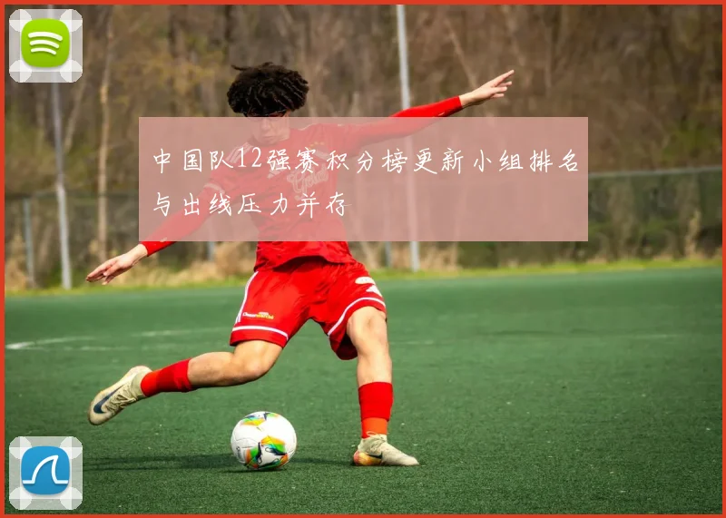 中国队12强赛积分榜更新小组排名与出线压力并存