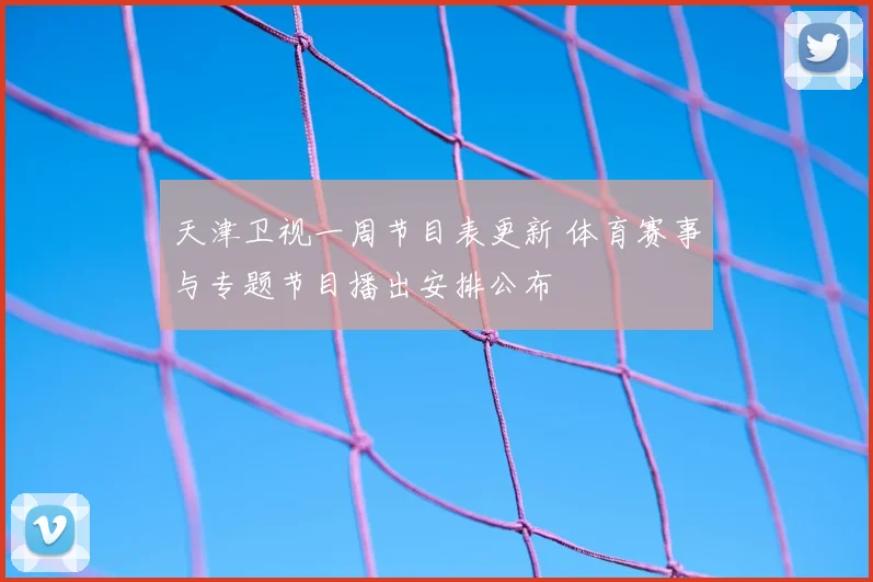 天津卫视一周节目表更新 体育赛事与专题节目播出安排公布