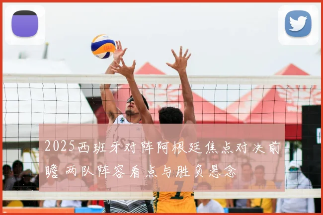 2025西班牙对阵阿根廷焦点对决前瞻 两队阵容看点与胜负悬念