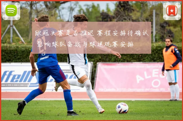欧冠决赛是否推迟 赛程安排待确认 影响球队备战与球迷观赛安排