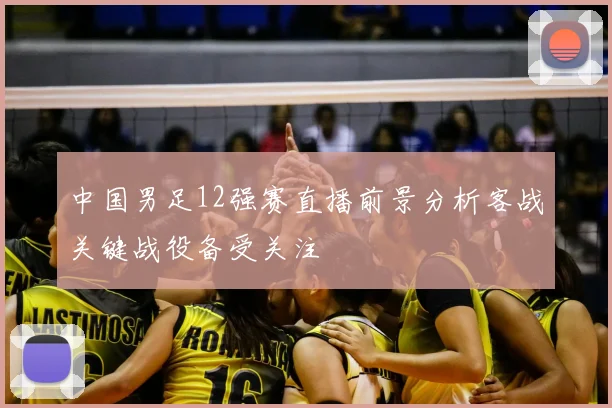 中国男足12强赛直播前景分析客战关键战役备受关注