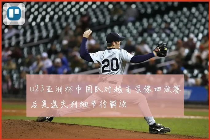 u23亚洲杯中国队对越南录像回放赛后复盘失利细节待解读