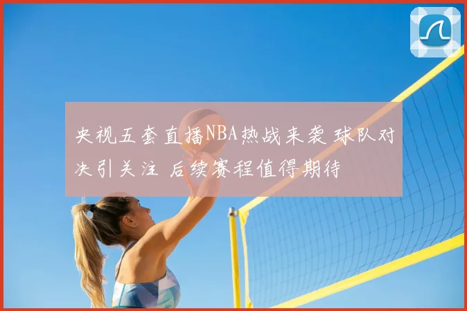 央视五套直播NBA热战来袭 球队对决引关注 后续赛程值得期待
