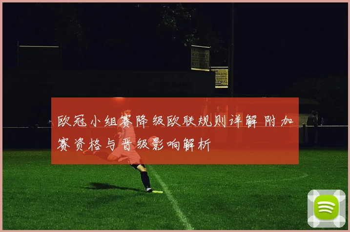 欧冠小组赛降级欧联规则详解 附加赛资格与晋级影响解析