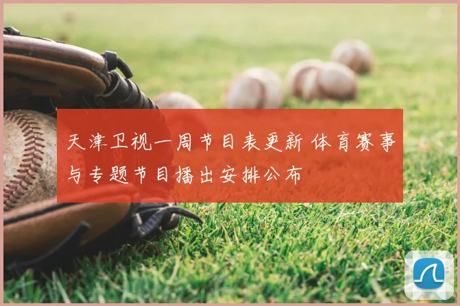 天津卫视一周节目表更新 体育赛事与专题节目播出安排公布