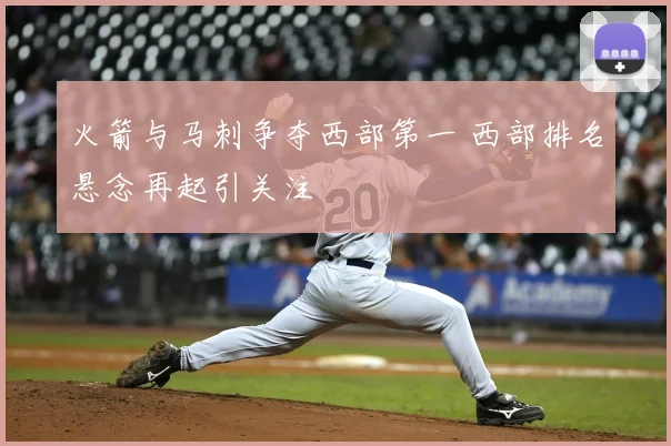 火箭与马刺争夺西部第一 西部排名悬念再起引关注