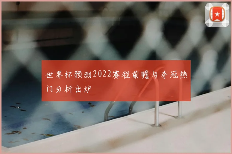 世界杯预测2022赛程前瞻与夺冠热门分析出炉