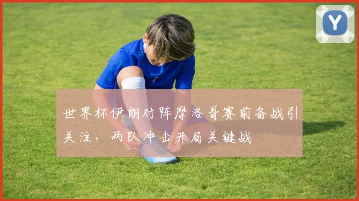世界杯伊朗对阵摩洛哥赛前备战引关注，两队冲击开局关键战