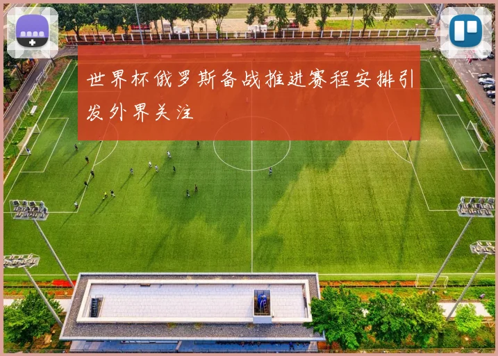 世界杯俄罗斯备战推进赛程安排引发外界关注