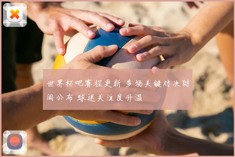 世界杯吧赛程更新 多场关键对决时间公布 球迷关注度升温