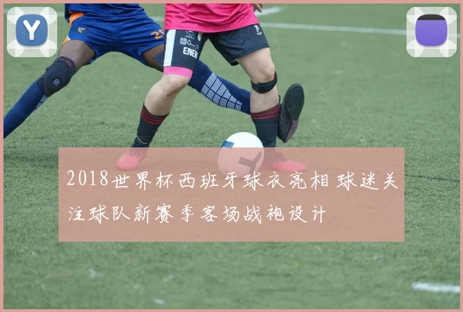 2018世界杯西班牙球衣亮相 球迷关注球队新赛季客场战袍设计