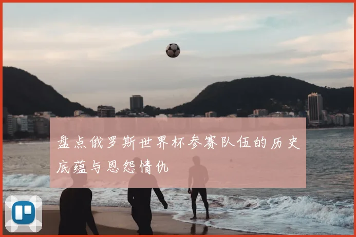盘点俄罗斯世界杯参赛队伍的历史底蕴与恩怨情仇