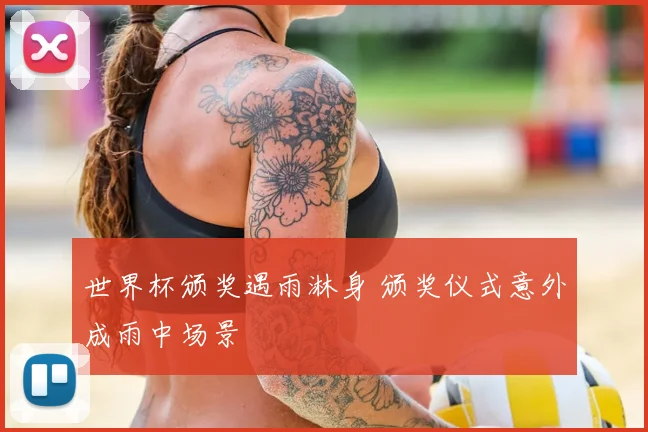 世界杯颁奖遇雨淋身 颁奖仪式意外成雨中场景
