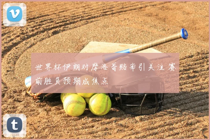 世界杯伊朗对摩洛哥赔率引关注 赛前胜负预期成焦点