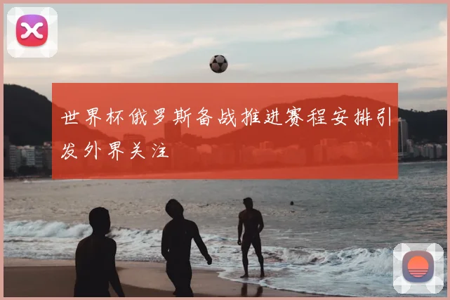 世界杯俄罗斯备战推进赛程安排引发外界关注