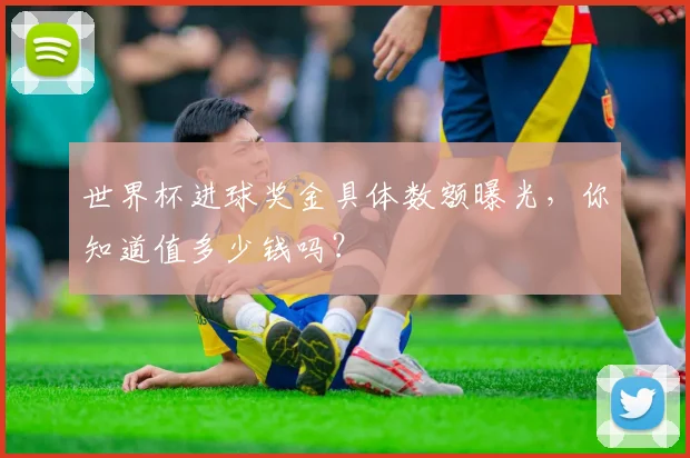世界杯进球奖金具体数额曝光,你知道值多少钱吗?