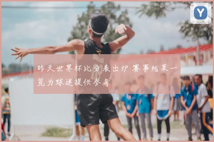 昨天世界杯比分表出炉 赛事结果一览为球迷提供参考