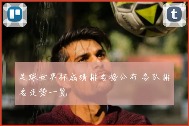 足球世界杯成绩排名榜公布 各队排名走势一览