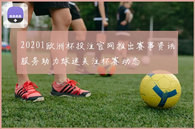 20201欧洲杯投注官网推出赛事资讯服务助力球迷关注杯赛动态