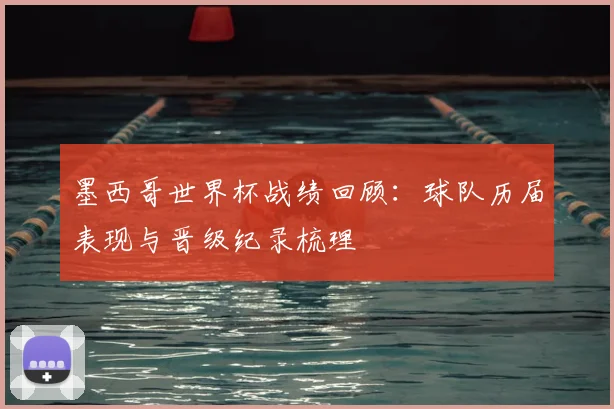 墨西哥世界杯战绩回顾:球队历届表现与晋级纪录梳理
