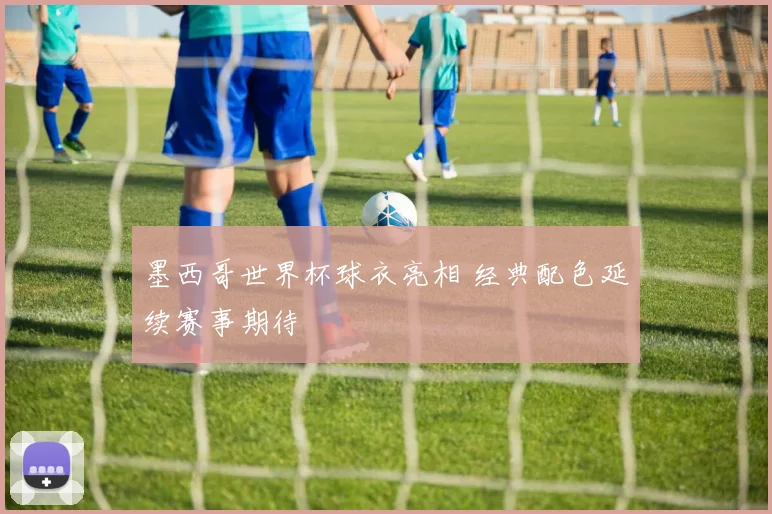 墨西哥世界杯球衣亮相 经典配色延续赛事期待