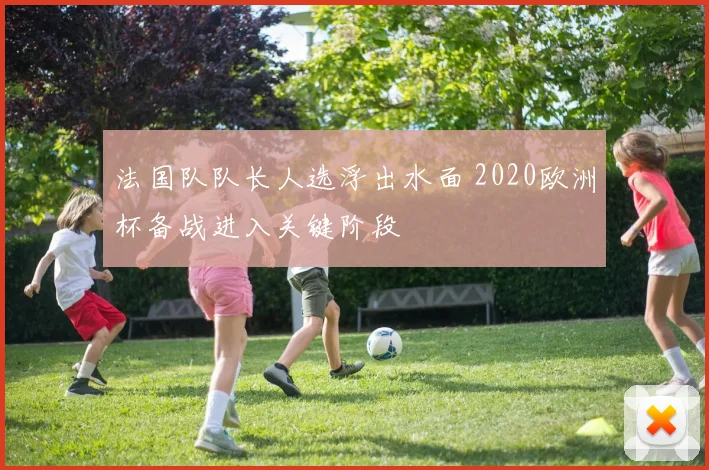 法国队队长人选浮出水面 2020欧洲杯备战进入关键阶段