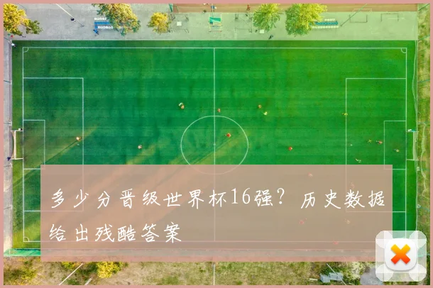 多少分晋级世界杯16强?历史数据给出残酷答案
