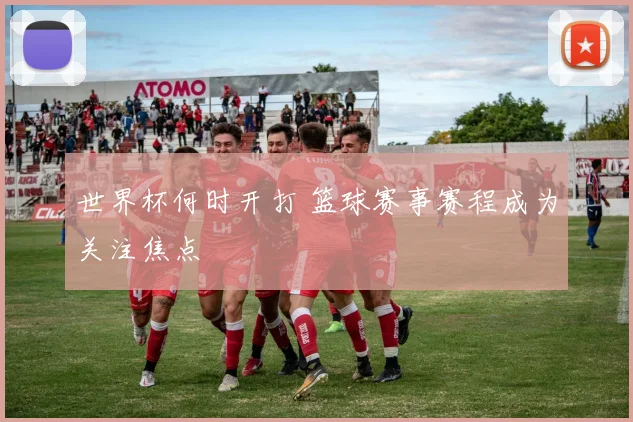 世界杯何时开打 篮球赛事赛程成为关注焦点